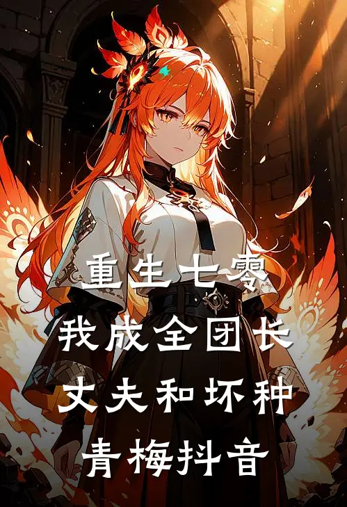 重生七零，我成全团长丈夫和坏种青梅抖音