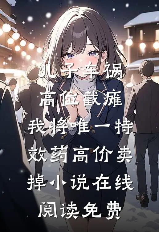 儿子车祸高位截瘫，我将唯一特效药高价卖掉小说在线阅读免费