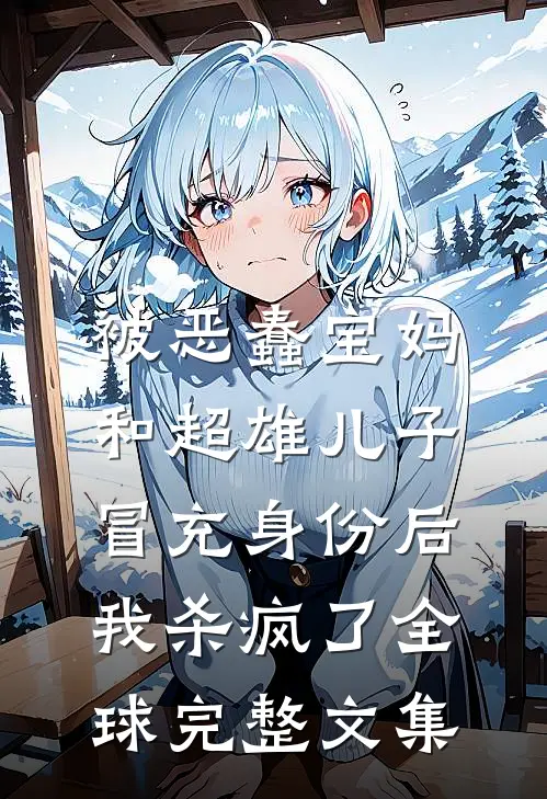 被恶蠢宝妈和超雄儿子冒充身份后，我杀疯了全球完整文集