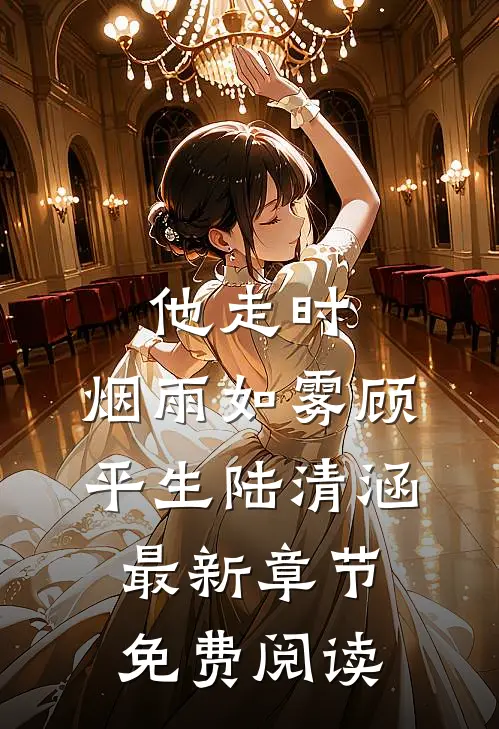 他走时，烟雨如雾顾平生陆清涵最新章节免费阅读