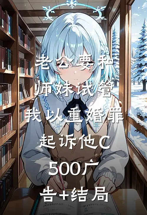 老公要和师妹试管，我以重婚罪起诉他C500广告+结局