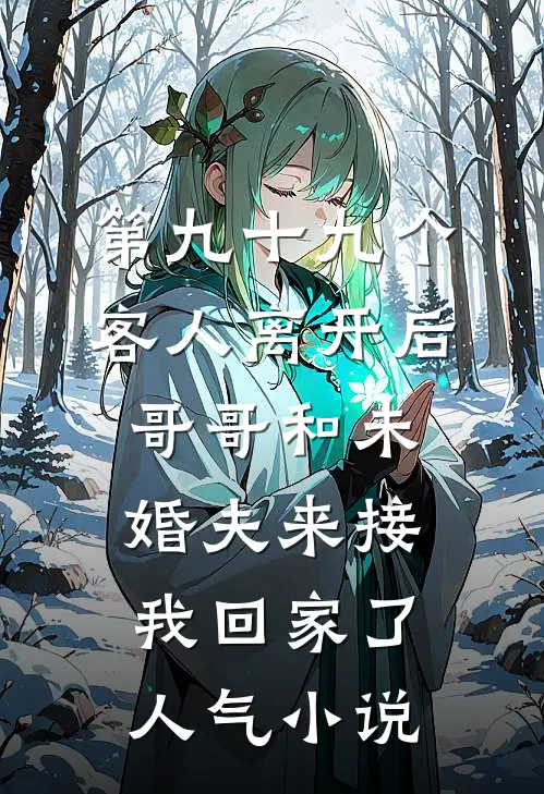 第九十九个客人离开后，哥哥和未婚夫来接我回家了人气小说