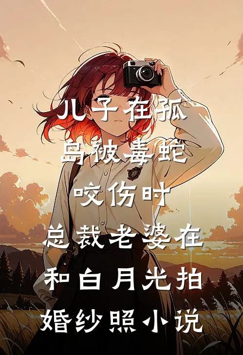 儿子在孤岛被毒蛇咬伤时，总裁老婆在和白月光拍婚纱照小说
