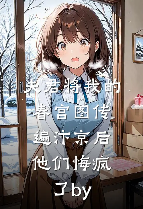 夫君将我的春宫图传遍汴京后，他们悔疯了by