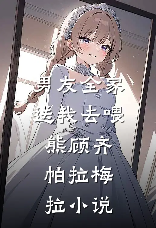 男友全家送我去喂熊顾齐帕拉梅拉小说