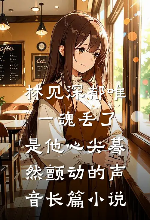 林见深郁唯一魂丢了,是他心尖蓦然颤动的声音长篇小说