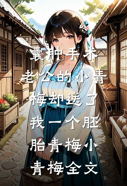 囊肿手术，老公的小青梅却送了我一个胚胎青梅小青梅全文