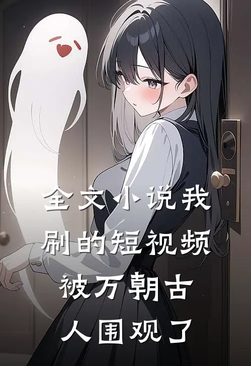 全文小说我刷的短视频被万朝古人围观了