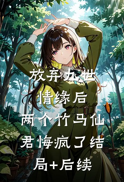 放弃九世情缘后，两个竹马仙君悔疯了结局+后续