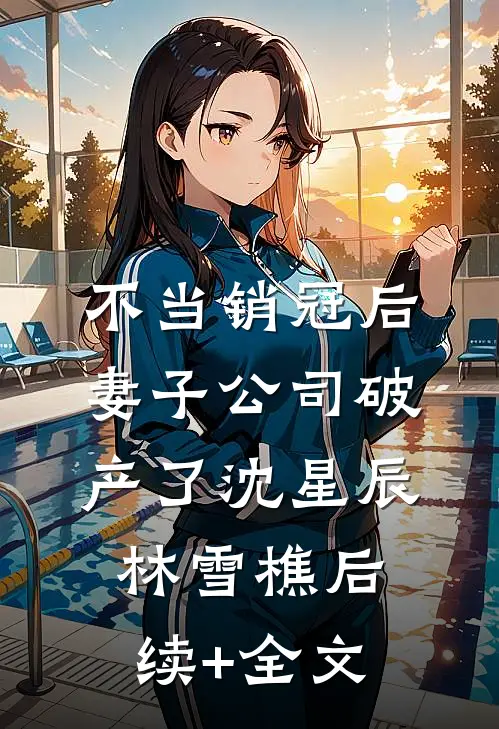 不当销冠后，妻子公司破产了沈星辰林雪樵后续+全文