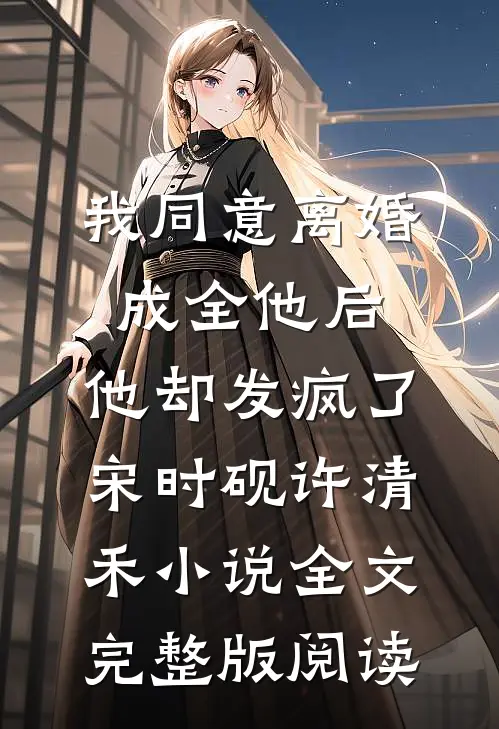 《我同意离婚成全他后，他却发疯了》宋时砚许清禾小说全文完整版阅读