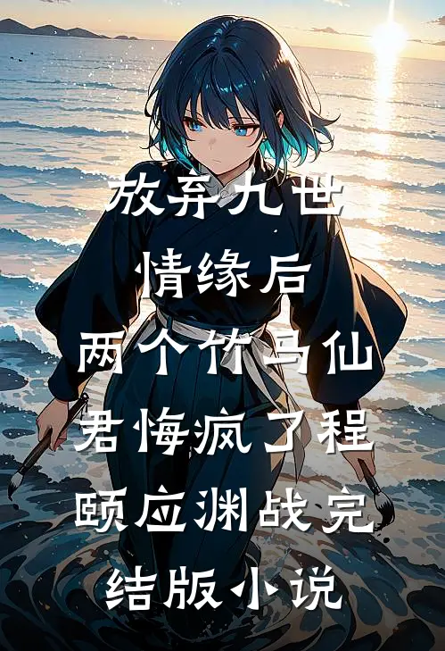放弃九世情缘后，两个竹马仙君悔疯了程颐应渊战完结版小说
