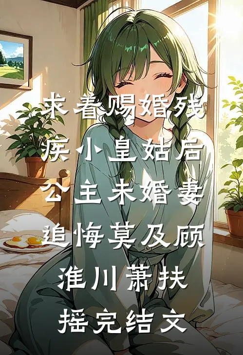 求着赐婚残疾小皇姑后，公主未婚妻追悔莫及顾淮川萧扶摇完结文