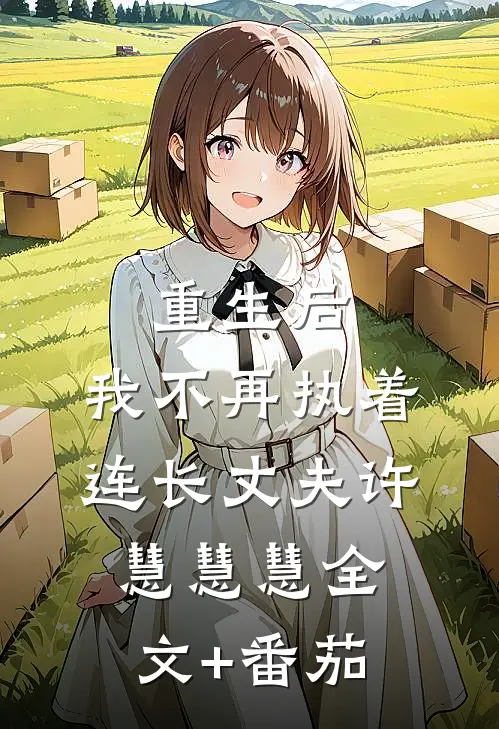 重生后，我不再执着连长丈夫许慧慧慧全文+番茄