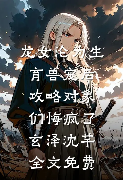 龙女沦为生育兽宠后，攻略对象们悔疯了玄泽沈芊全文免费