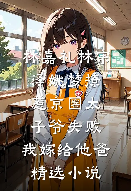 林嘉礼林宗泽姚梦_(撩惹京圈太子爷失败,我嫁给他爸)精选小说