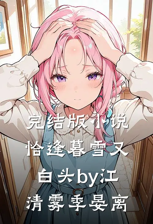 完结版小说恰逢暮雪又白头by江清雾季晏离