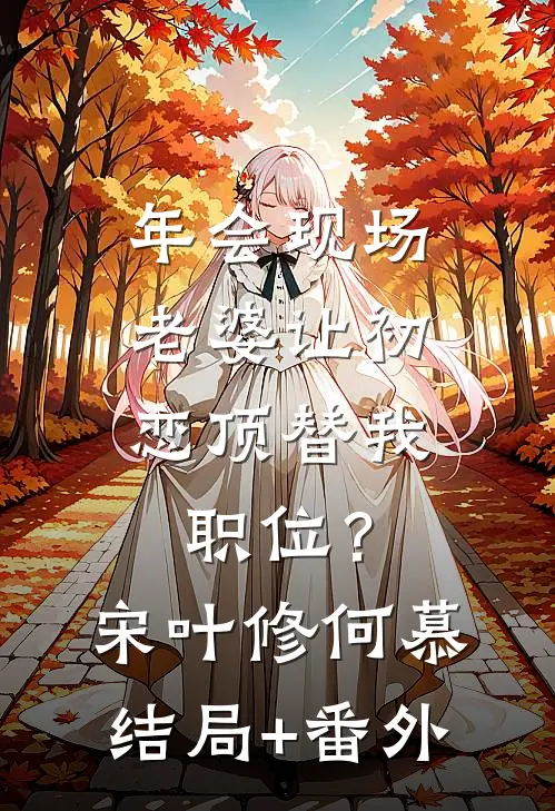 年会现场，老婆让初恋顶替我职位？宋叶修何慕结局+番外