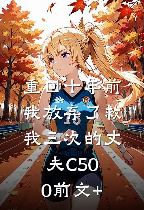 重回十年前，我放弃了救我三次的丈夫C500前文+