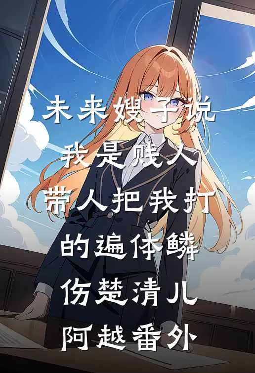未来嫂子说我是贱人，带人把我打的遍体鳞伤楚清儿阿越 番外