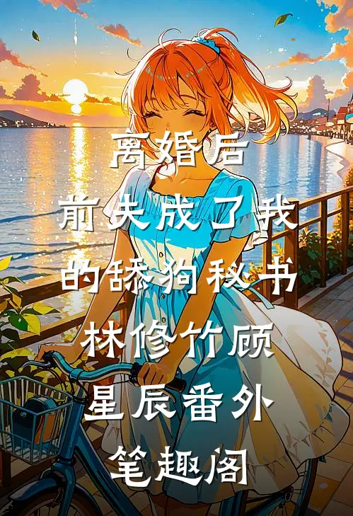 离婚后，前夫成了我的舔狗秘书：林修竹顾星辰番外笔趣阁