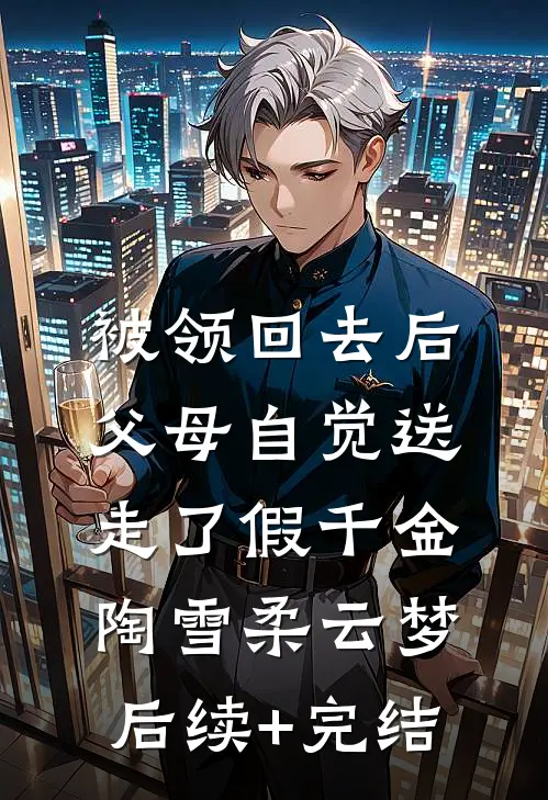 被领回去后，父母自觉送走了假千金陶雪柔云梦后续+完结