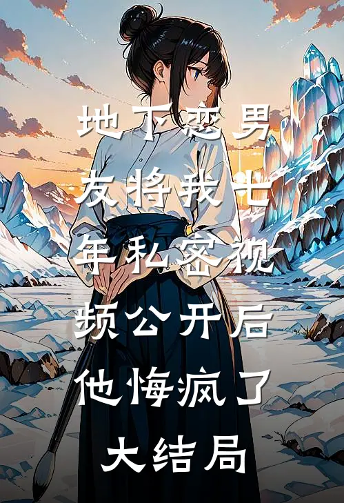 地下恋男友将我七年私密视频公开后，他悔疯了大结局