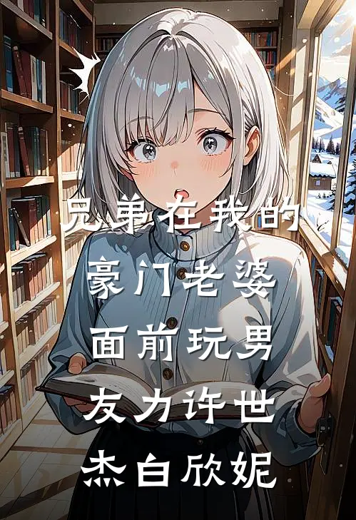兄弟在我的豪门老婆面前玩男友力许世杰白欣妮