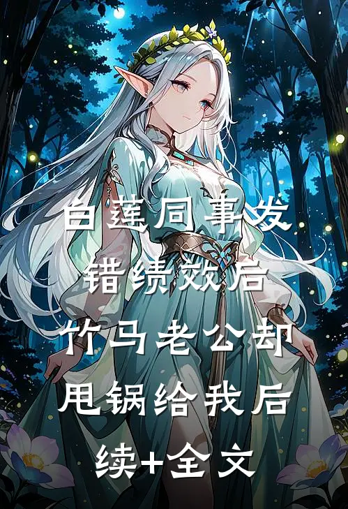 白莲同事发错绩效后，竹马老公却甩锅给我后续+全文