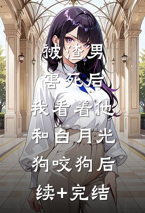 被渣男害死后，我看着他和白月光狗咬狗后续+完结