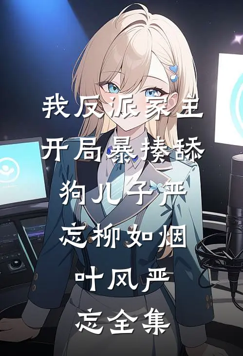 我反派家主，开局暴揍舔狗儿子严忘柳如烟: 叶风严忘 全集