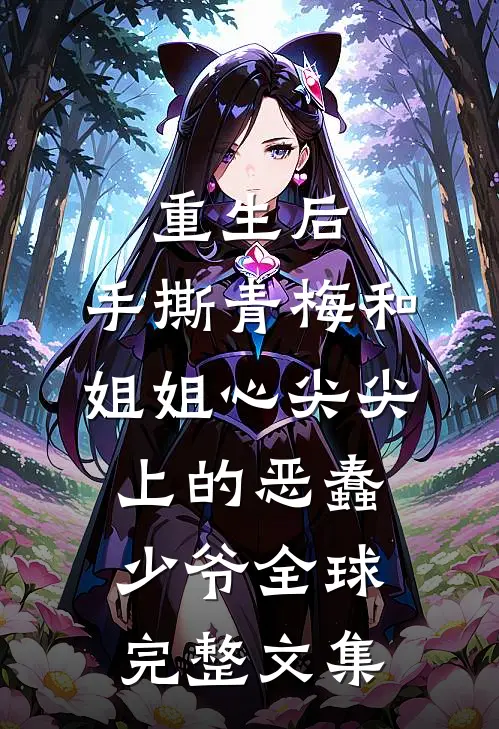 重生后，手撕青梅和姐姐心尖尖上的恶蠢少爷全球完整文集