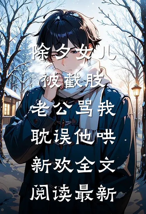 除夕女儿被截肢，老公骂我耽误他哄新欢全文阅读最新