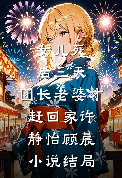 女儿死后三天，团长老婆才赶回家许静怡顾晨小说结局