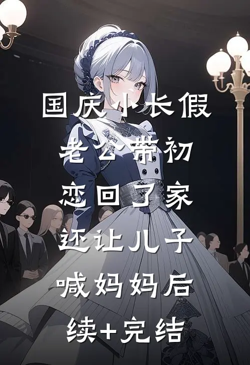 国庆小长假老公带初恋回了家，还让儿子喊妈妈后续+完结
