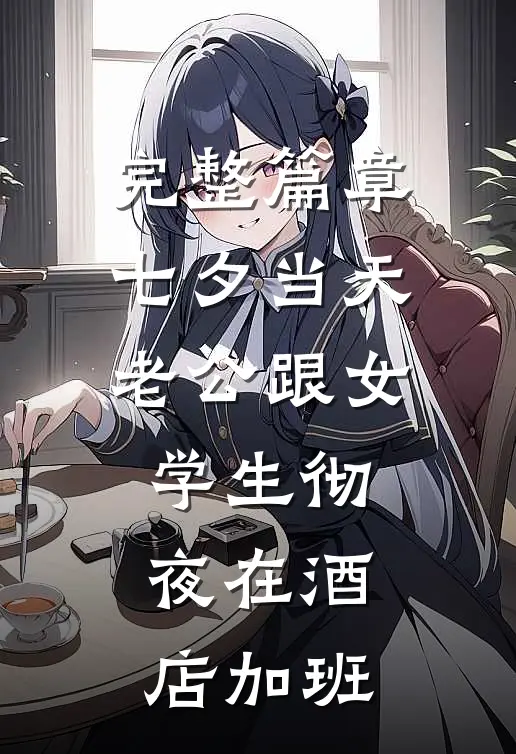 完整篇章七夕当天，老公跟女学生彻夜在酒店加班