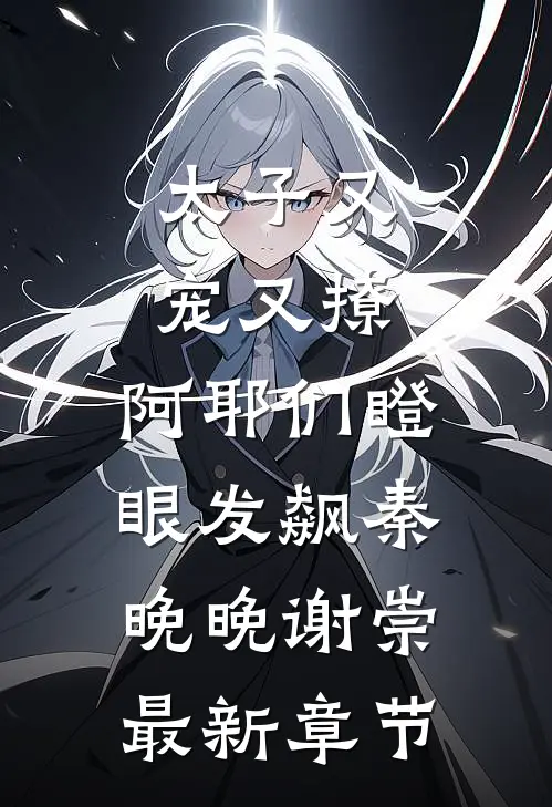太子又宠又撩，阿耶们瞪眼发飙秦晚晚谢崇最新章节