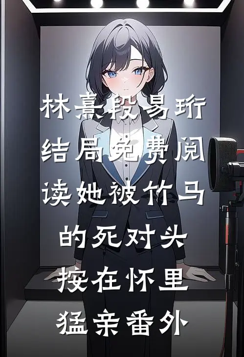林熹段易珩结局免费阅读她被竹马的死对头按在怀里猛亲番外