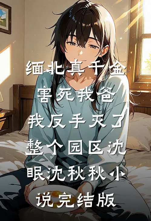 缅北真千金害死我爸，我反手灭了整个园区沈眠沈秋秋小说完结版