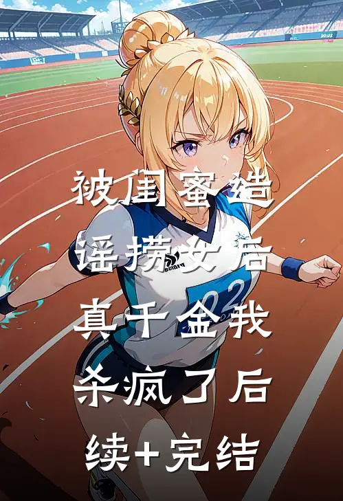 被闺蜜造谣捞女后，真千金我杀疯了后续+完结