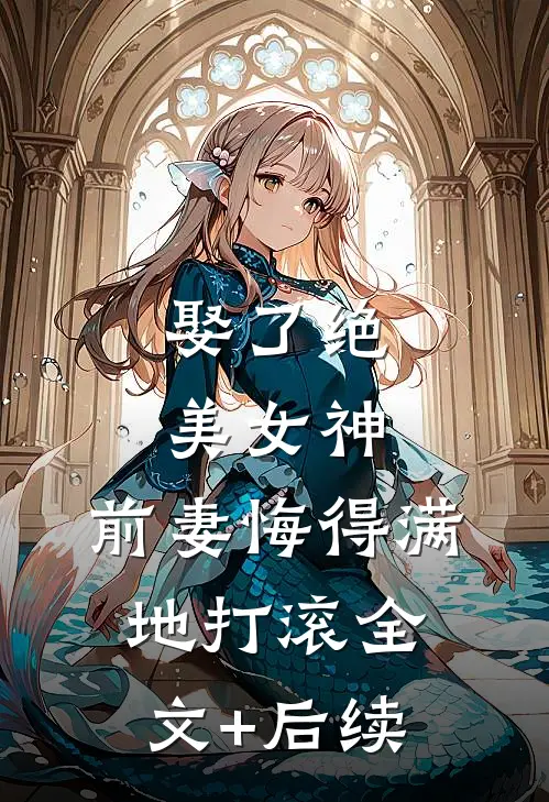 娶了绝美女神，前妻悔得满地打滚全文+后续