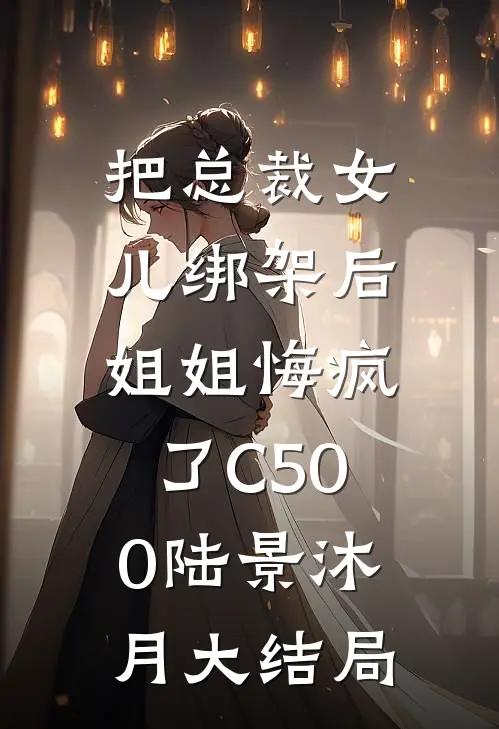 把总裁女儿绑架后，姐姐悔疯了C500陆景沐月大结局