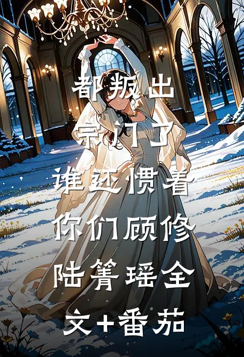都叛出宗门了，谁还惯着你们顾修陆箐瑶全文+番茄
