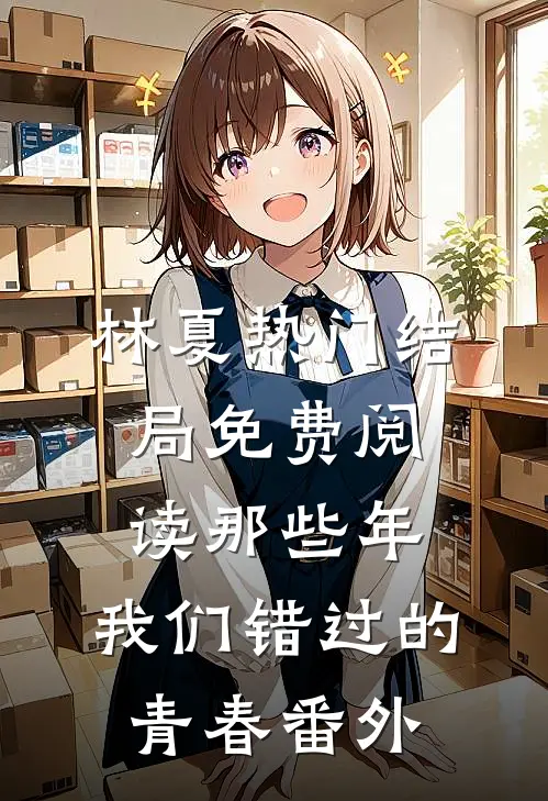 林夏热门结局免费阅读那些年，我们错过的青春番外