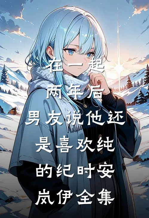 在一起两年后，男友说他还是喜欢纯的纪时安岚伊 全集