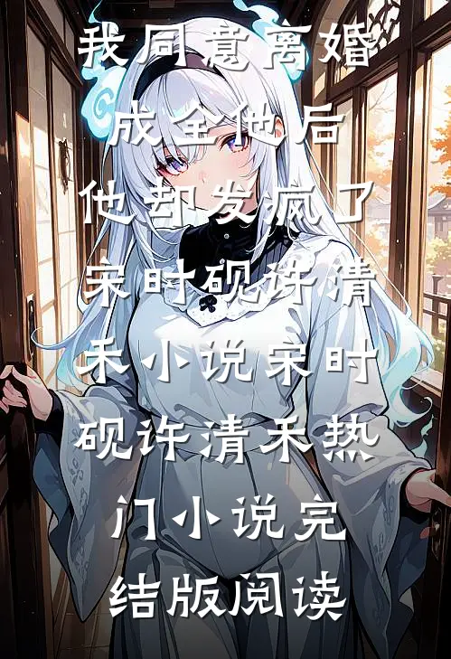 我同意离婚成全他后，他却发疯了宋时砚许清禾小说宋时砚许清禾热门小说完结版阅读