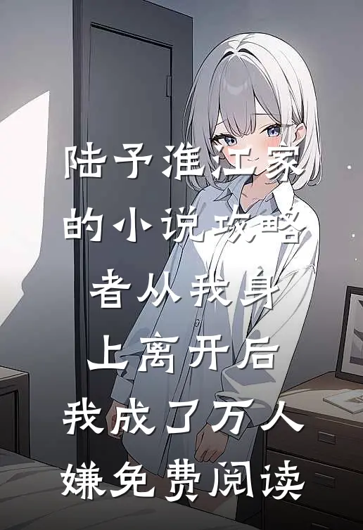 陆予淮江家的小说攻略者从我身上离开后，我成了万人嫌免费阅读