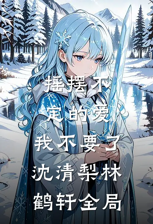 摇摆不定的爱，我不要了沈清梨林鹤轩全局