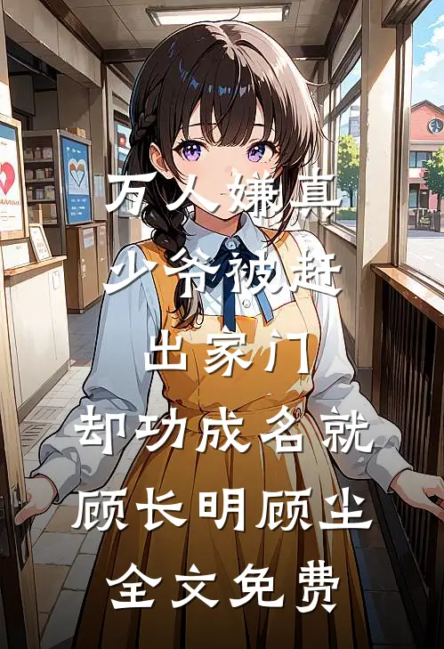 万人嫌真少爷被赶出家门，却功成名就顾长明顾尘全文免费
