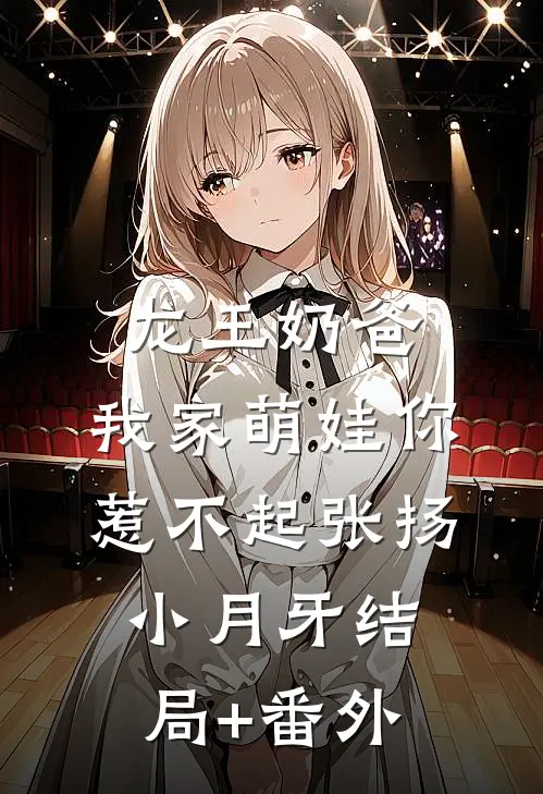 龙王奶爸：我家萌娃你惹不起张扬小月牙结局+番外
